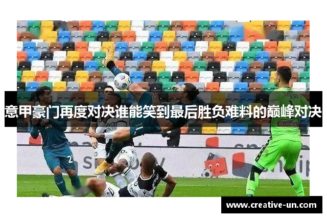 意甲豪门再度对决谁能笑到最后胜负难料的巅峰对决 意甲豪门再度对决谁能笑到最后胜负难料的巅峰对决
