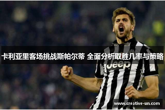 卡利亚里客场挑战斯帕尔蒂 全面分析取胜几率与策略 卡利亚里客场挑战斯帕尔蒂 全面分析取胜几率与策略