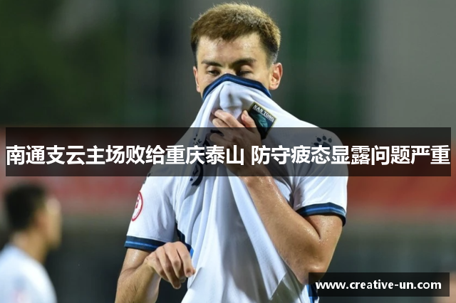 南通支云主场败给重庆泰山 防守疲态显露问题严重 南通支云主场败给重庆泰山 防守疲态显露问题严重