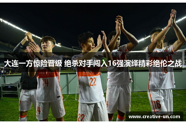大连一方惊险晋级 绝杀对手闯入16强演绎精彩绝伦之战 大连一方惊险晋级 绝杀对手闯入16强演绎精彩绝伦之战