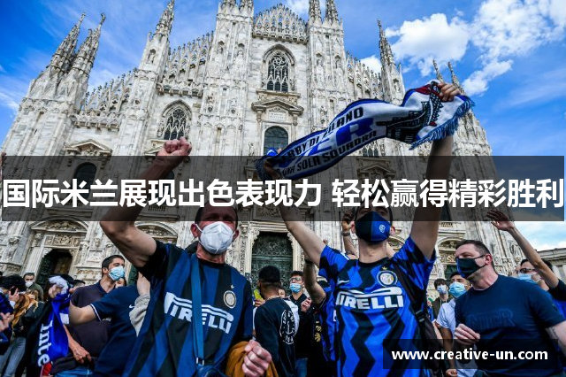国际米兰展现出色表现力 轻松赢得精彩胜利 国际米兰展现出色表现力 轻松赢得精彩胜利