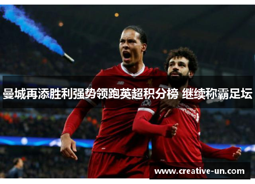 曼城再添胜利强势领跑英超积分榜 继续称霸足坛 曼城再添胜利强势领跑英超积分榜 继续称霸足坛