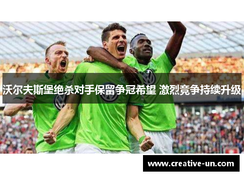 沃尔夫斯堡绝杀对手保留争冠希望 激烈竞争持续升级 沃尔夫斯堡绝杀对手保留争冠希望 激烈竞争持续升级