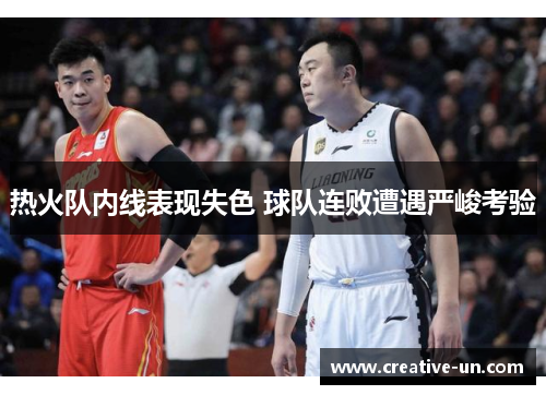 热火队内线表现失色 球队连败遭遇严峻考验 热火队内线表现失色 球队连败遭遇严峻考验