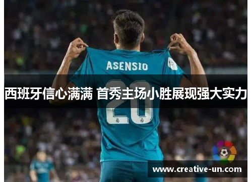西班牙信心满满 首秀主场小胜展现强大实力 西班牙信心满满 首秀主场小胜展现强大实力