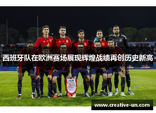 西班牙队在欧洲赛场展现辉煌战绩再创历史新高 西班牙队在欧洲赛场展现辉煌战绩再创历史新高